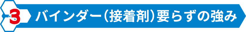 バインダー（接着剤）要らずの強み